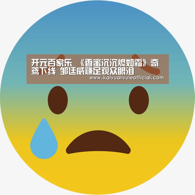 开元百家乐_《香蜜沉沉烬如霜》奇鸢下线 邹廷威赚足观众眼泪(图1) 开元百家乐