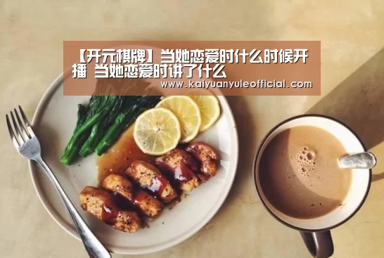 【开元棋牌】当她恋爱时什么时候开播 当她恋爱时讲了什么(图3) 开元百家乐