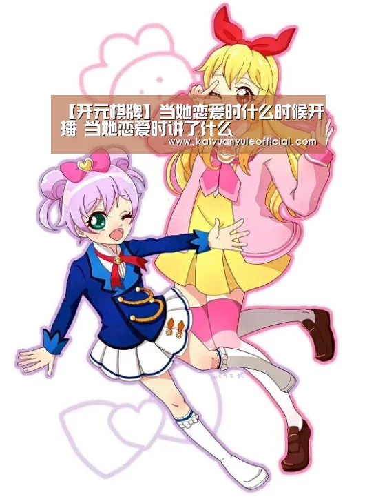 【开元棋牌】当她恋爱时什么时候开播 当她恋爱时讲了什么(图1) 开元棋牌
